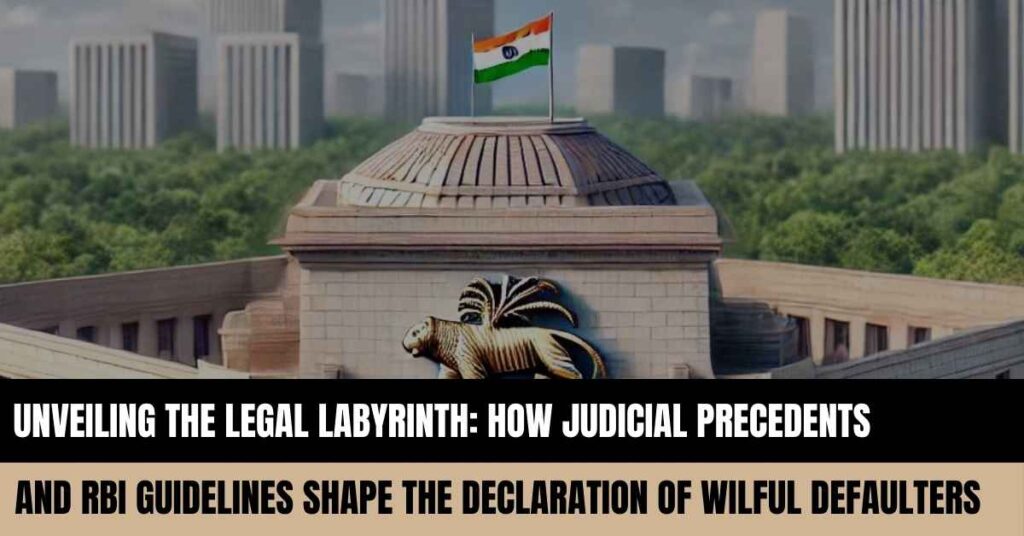 Unveiling the Legal Labyrinth: How Judicial Precedents and RBI Guidelines Shape the Declaration of Wilful Defaulters